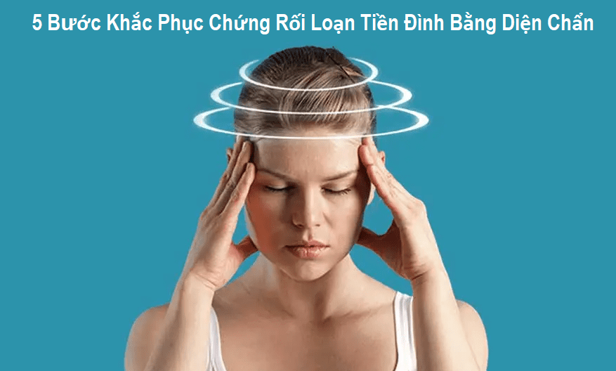 5 Bước Khắc Phục Chứng Rối Loạn Tiền Đình Bằng Diện Chẩn